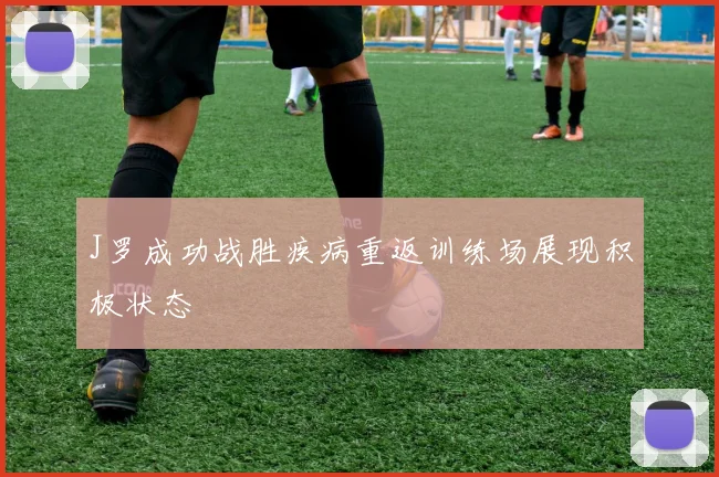 J罗成功战胜疾病重返训练场展现积极状态