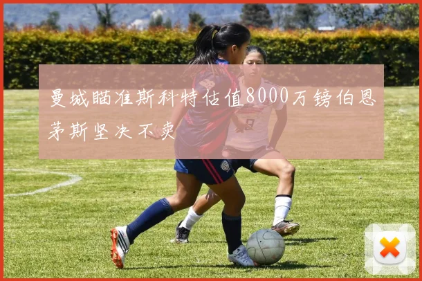 曼城瞄准斯科特估值8000万镑伯恩茅斯坚决不卖