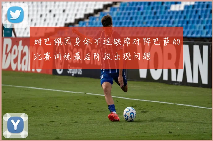 姆巴佩因身体不适缺席对阵巴萨的比赛训练最后阶段出现问题