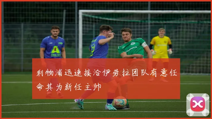 利物浦迅速接洽伊劳拉团队有意任命其为新任主帅