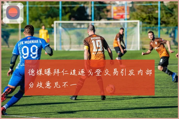 德媒曝拜仁追逐戈登交易引发内部分歧意见不一