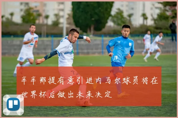 辛辛那提有意引进内马尔球员将在世界杯后做出未来决定