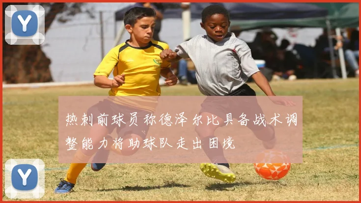 热刺前球员称德泽尔比具备战术调整能力将助球队走出困境