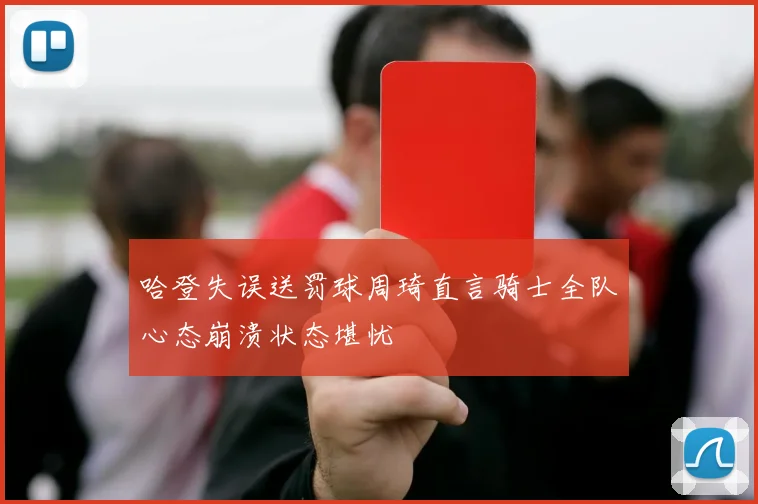 哈登失误送罚球周琦直言骑士全队心态崩溃状态堪忧