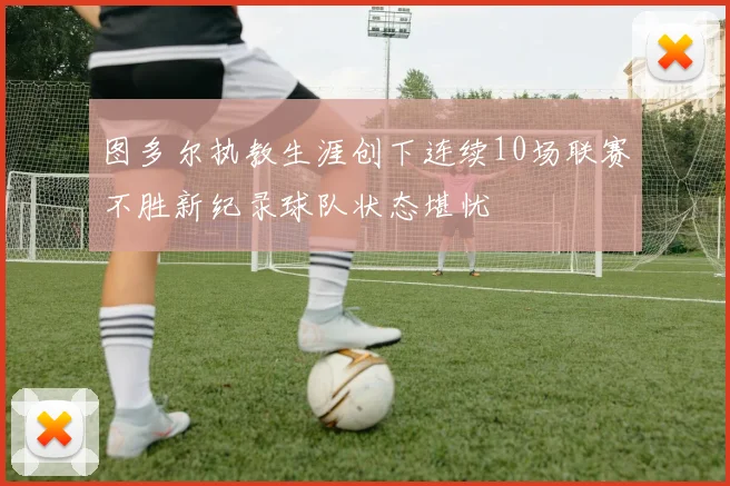 图多尔执教生涯创下连续10场联赛不胜新纪录球队状态堪忧