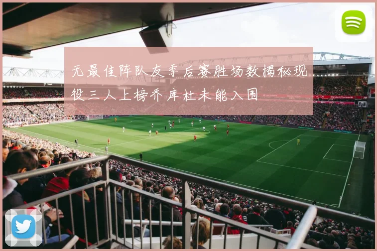 无最佳阵队友季后赛胜场数揭秘现役三人上榜乔库杜未能入围