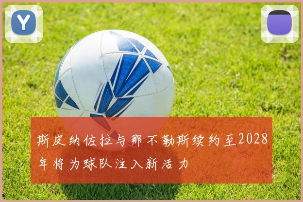 斯皮纳佐拉与那不勒斯续约至2028年将为球队注入新活力