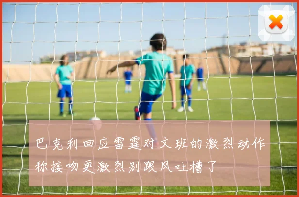 巴克利回应雷霆对文班的激烈动作称接吻更激烈别跟风吐槽了