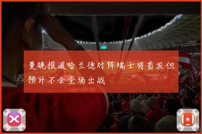 曼晚报道哈兰德对阵瑞士将首发但预计不会全场出战