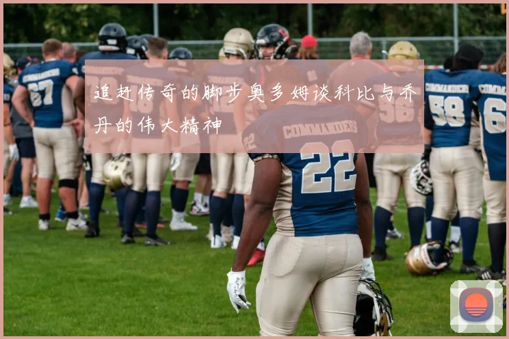 追赶传奇的脚步奥多姆谈科比与乔丹的伟大精神