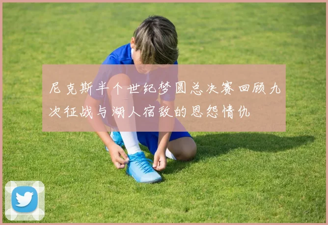 尼克斯半个世纪梦圆总决赛回顾九次征战与湖人宿敌的恩怨情仇
