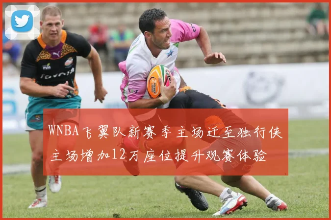 WNBA飞翼队新赛季主场迁至独行侠主场增加12万座位提升观赛体验